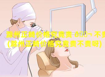 滁州正畸价格究竟贵 🐬 不贵(滁州正畸价格究竟贵不贵呀)